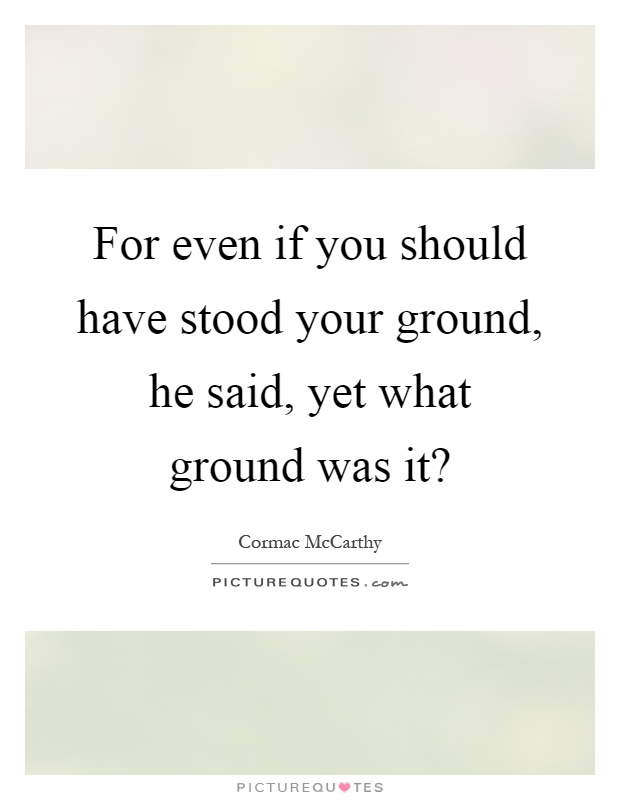 For even if you should have stood your ground, he said, yet what ground was it? Picture Quote #1