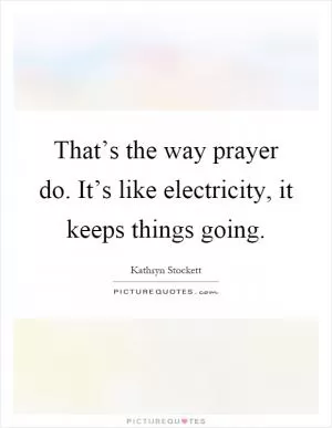 That’s the way prayer do. It’s like electricity, it keeps things going Picture Quote #1