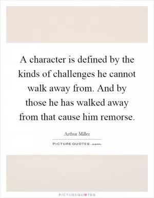 A character is defined by the kinds of challenges he cannot walk away from. And by those he has walked away from that cause him remorse Picture Quote #1