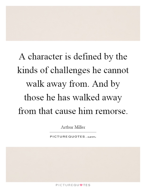 A character is defined by the kinds of challenges he cannot walk away from. And by those he has walked away from that cause him remorse Picture Quote #1