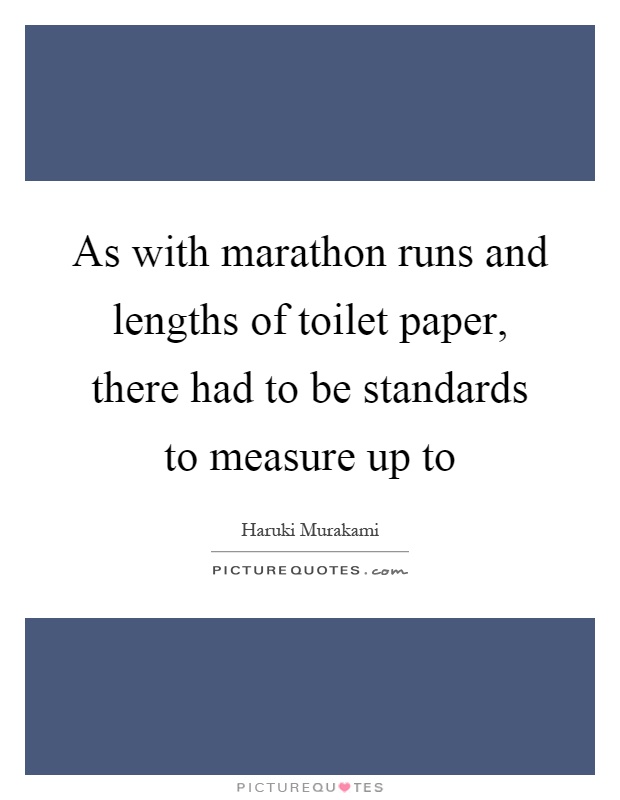As with marathon runs and lengths of toilet paper, there had to be standards to measure up to Picture Quote #1