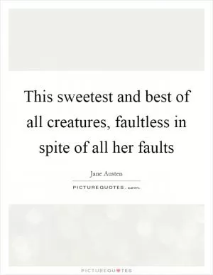 This sweetest and best of all creatures, faultless in spite of all her faults Picture Quote #1