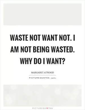 Waste not want not. I am not being wasted. Why do I want? Picture Quote #1