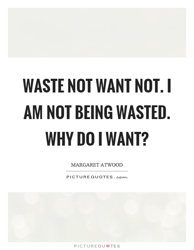 Waste not want not. I am not being wasted. Why do I want? Picture Quote #1