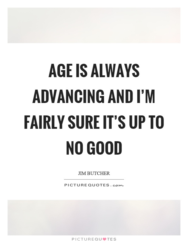 Age is always advancing and I'm fairly sure it's up to no good Picture Quote #1
