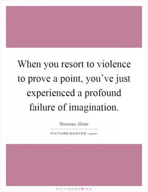 When you resort to violence to prove a point, you’ve just experienced a profound failure of imagination Picture Quote #1