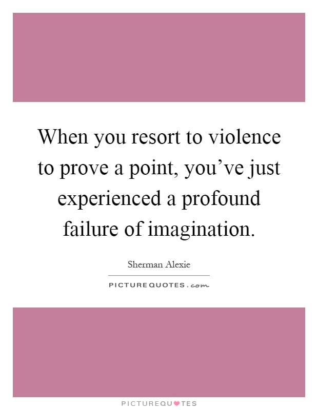 When you resort to violence to prove a point, you've just experienced a profound failure of imagination Picture Quote #1