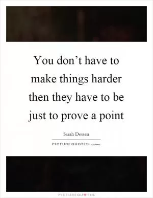 You don’t have to make things harder then they have to be just to prove a point Picture Quote #1