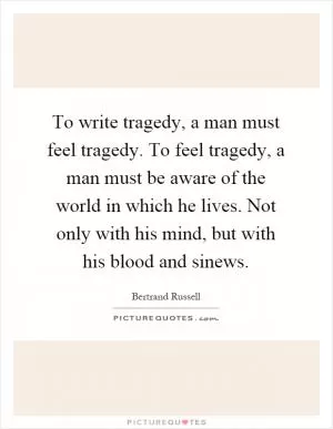 To write tragedy, a man must feel tragedy. To feel tragedy, a man must be aware of the world in which he lives. Not only with his mind, but with his blood and sinews Picture Quote #1