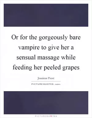 Or for the gorgeously bare vampire to give her a sensual massage while feeding her peeled grapes Picture Quote #1