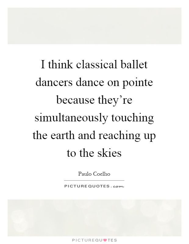 I think classical ballet dancers dance on pointe because they're simultaneously touching the earth and reaching up to the skies Picture Quote #1
