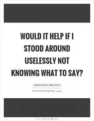 Would it help if I stood around uselessly not knowing what to say? Picture Quote #1