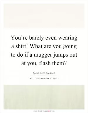 You’re barely even wearing a shirt! What are you going to do if a mugger jumps out at you, flash them? Picture Quote #1