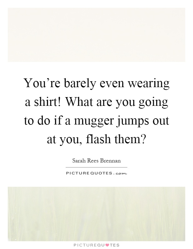 You're barely even wearing a shirt! What are you going to do if a mugger jumps out at you, flash them? Picture Quote #1