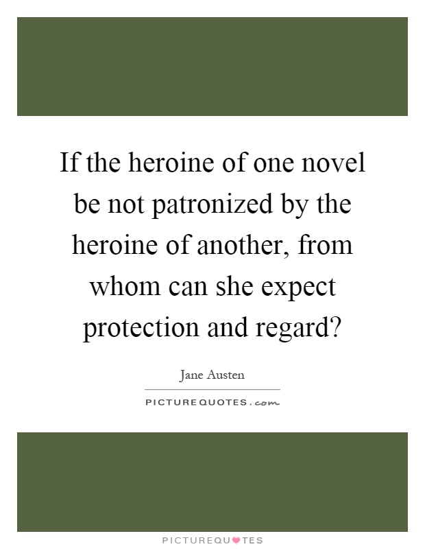 If the heroine of one novel be not patronized by the heroine of another, from whom can she expect protection and regard? Picture Quote #1