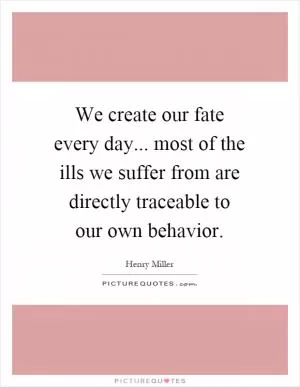 We create our fate every day... most of the ills we suffer from are directly traceable to our own behavior Picture Quote #1