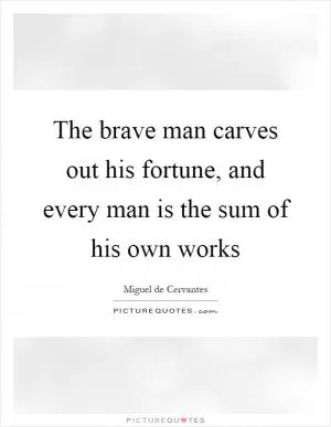 The brave man carves out his fortune, and every man is the sum of his own works Picture Quote #1