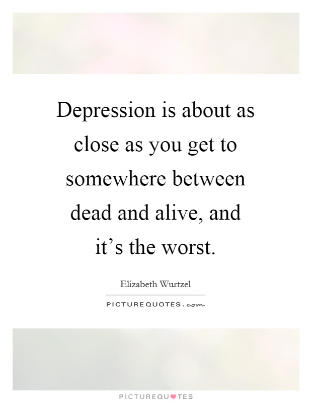 Depression is about as close as you get to somewhere between dead and alive, and it's the worst Picture Quote #1