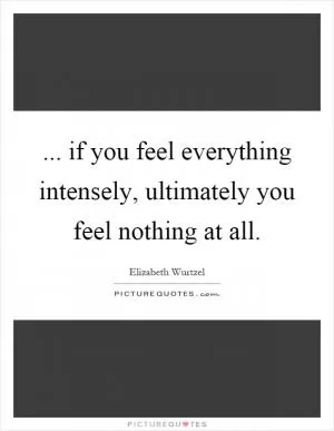 ... if you feel everything intensely, ultimately you feel nothing at all Picture Quote #1