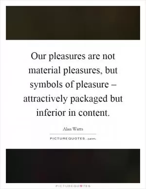 Our pleasures are not material pleasures, but symbols of pleasure – attractively packaged but inferior in content Picture Quote #1