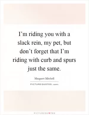 I’m riding you with a slack rein, my pet, but don’t forget that I’m riding with curb and spurs just the same Picture Quote #1