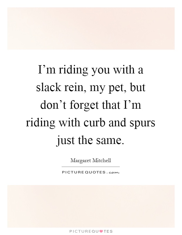 I'm riding you with a slack rein, my pet, but don't forget that I'm riding with curb and spurs just the same Picture Quote #1