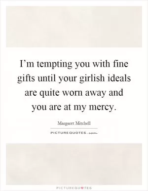 I’m tempting you with fine gifts until your girlish ideals are quite worn away and you are at my mercy Picture Quote #1