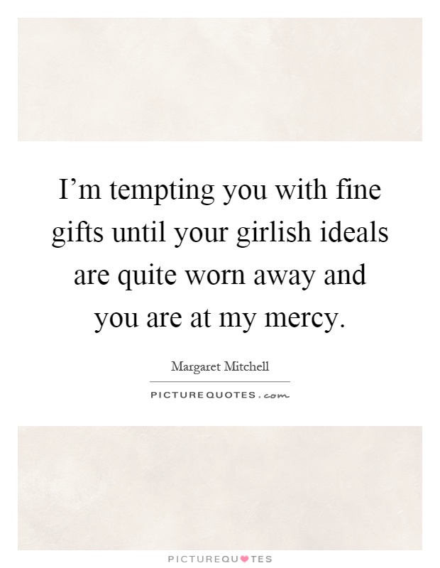 I'm tempting you with fine gifts until your girlish ideals are quite worn away and you are at my mercy Picture Quote #1