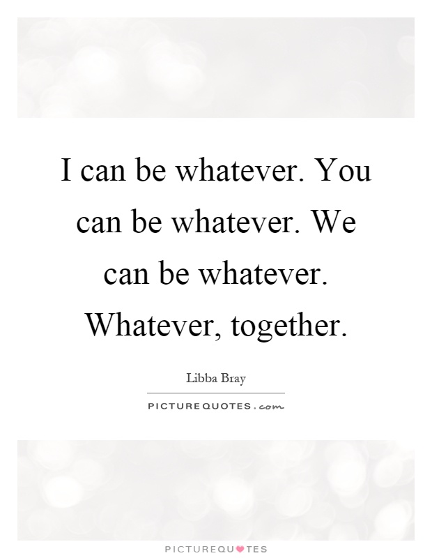 I can be whatever. You can be whatever. We can be whatever. Whatever, together Picture Quote #1