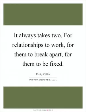 It always takes two. For relationships to work, for them to break apart, for them to be fixed Picture Quote #1