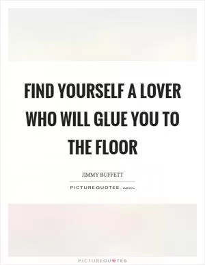 Find yourself a lover who will glue you to the floor Picture Quote #1