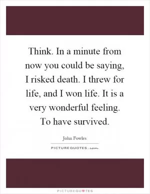 Think. In a minute from now you could be saying, I risked death. I threw for life, and I won life. It is a very wonderful feeling. To have survived Picture Quote #1