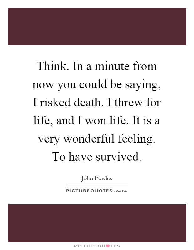 Think. In a minute from now you could be saying, I risked death. I threw for life, and I won life. It is a very wonderful feeling. To have survived Picture Quote #1