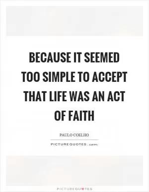 Because it seemed too simple to accept that life was an act of faith Picture Quote #1
