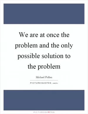 We are at once the problem and the only possible solution to the problem Picture Quote #1