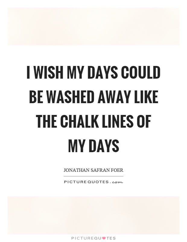 I wish my days could be washed away like the chalk lines of my days Picture Quote #1