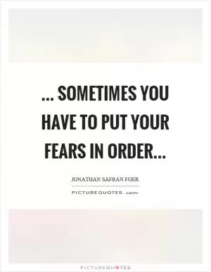 ... sometimes you have to put your fears in order Picture Quote #1