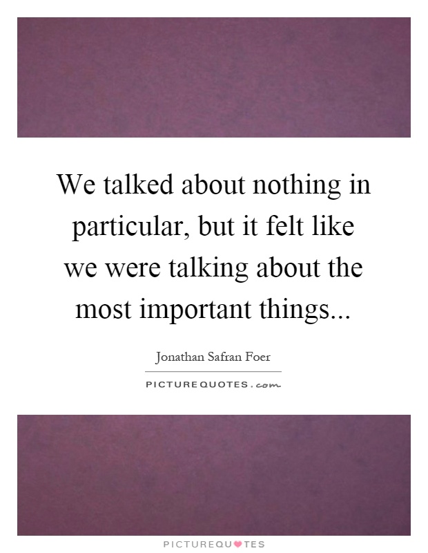 We talked about nothing in particular, but it felt like we were talking about the most important things Picture Quote #1