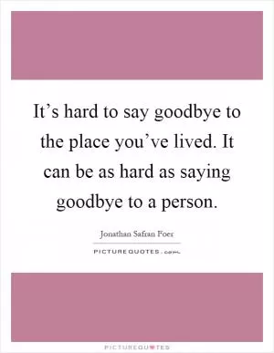It’s hard to say goodbye to the place you’ve lived. It can be as hard as saying goodbye to a person Picture Quote #1