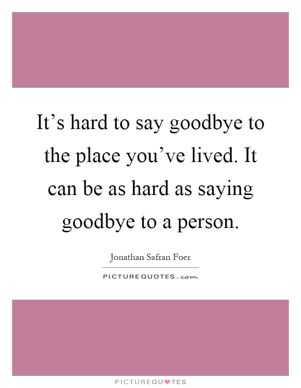 It's hard to say goodbye to the place you've lived. It can be as hard as saying goodbye to a person Picture Quote #1