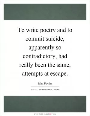 To write poetry and to commit suicide, apparently so contradictory, had really been the same, attempts at escape Picture Quote #1