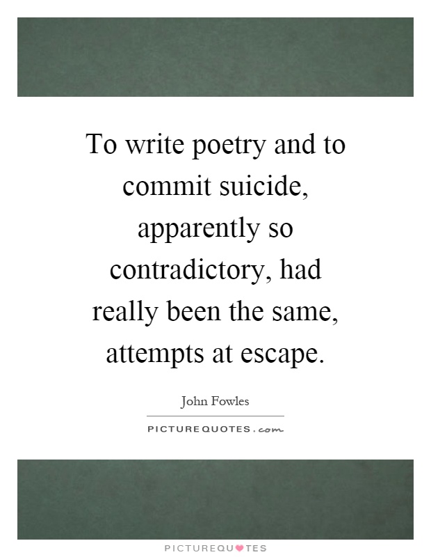 To write poetry and to commit suicide, apparently so contradictory, had really been the same, attempts at escape Picture Quote #1