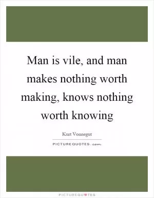 Man is vile, and man makes nothing worth making, knows nothing worth knowing Picture Quote #1
