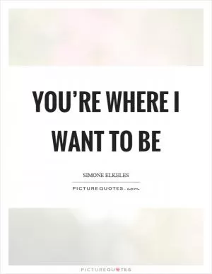 You’re where I want to be Picture Quote #1