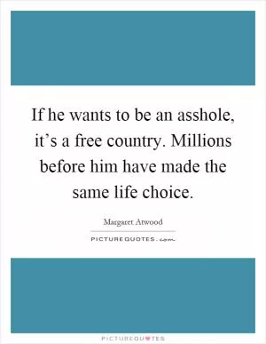 If he wants to be an asshole, it’s a free country. Millions before him have made the same life choice Picture Quote #1