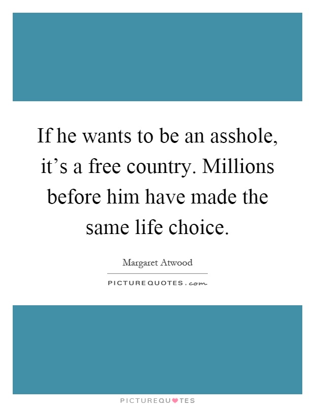 If he wants to be an asshole, it's a free country. Millions before him have made the same life choice Picture Quote #1