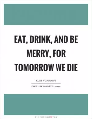Eat, drink, and be merry, for tomorrow we die Picture Quote #1
