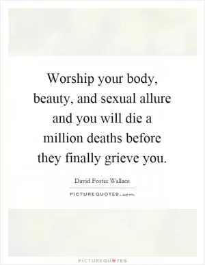 Worship your body, beauty, and sexual allure and you will die a million deaths before they finally grieve you Picture Quote #1