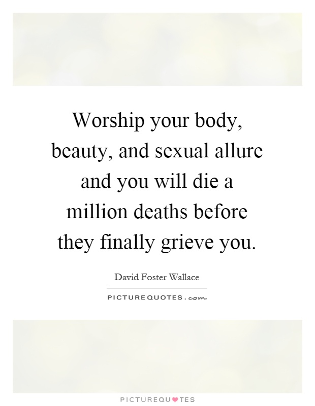 Worship your body, beauty, and sexual allure and you will die a million deaths before they finally grieve you Picture Quote #1
