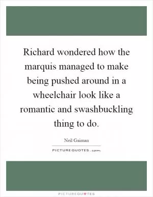 Richard wondered how the marquis managed to make being pushed around in a wheelchair look like a romantic and swashbuckling thing to do Picture Quote #1